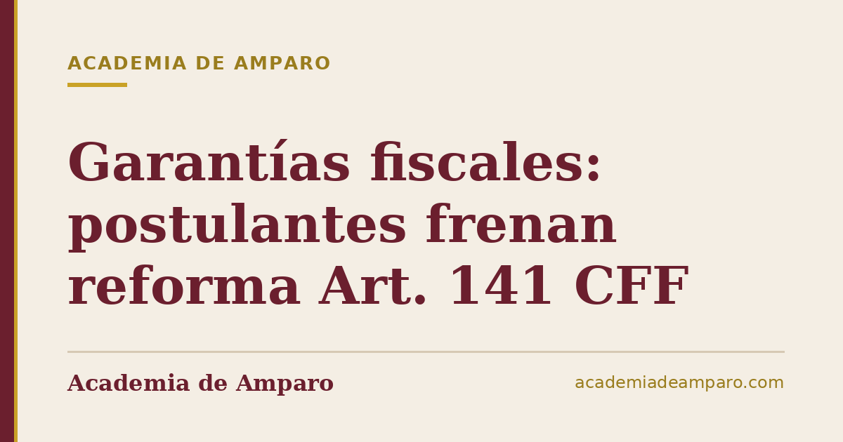 Garantías fiscales: postulantes frenan reforma Art. 141 CFF