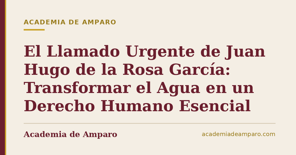 El Llamado Urgente de Juan Hugo de la Rosa García: Transformar el Agua en un Derecho Humano Esencial