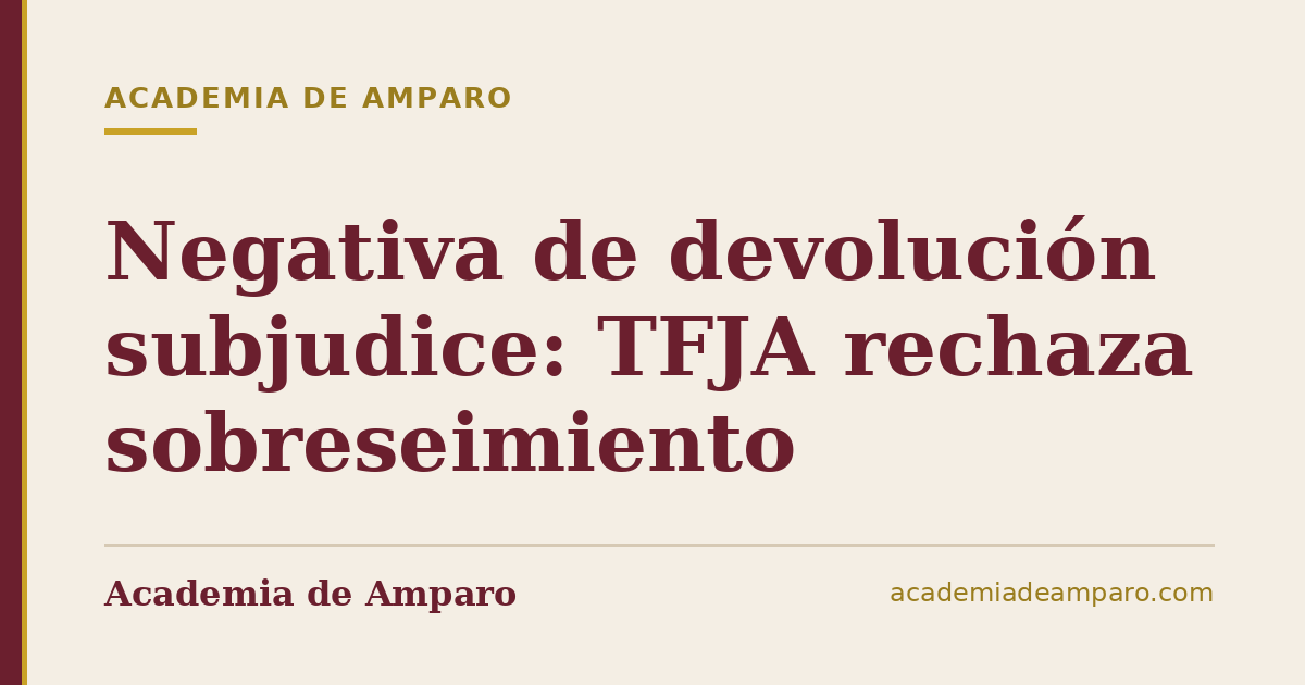 Negativa de devolución subjudice: TFJA rechaza sobreseimiento