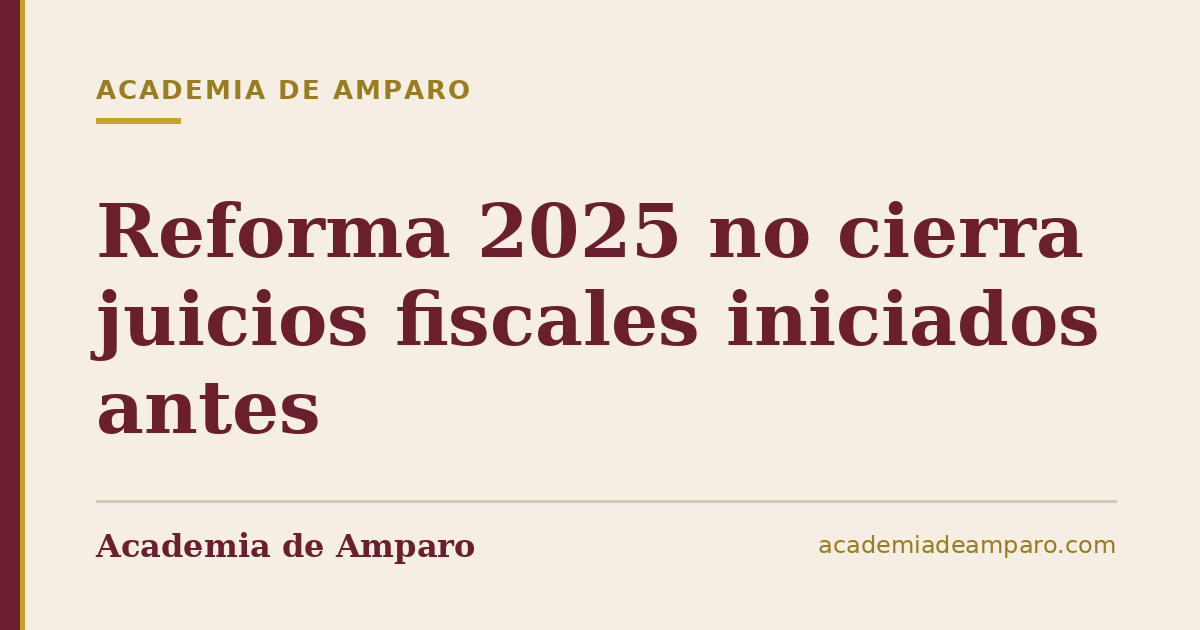 Reforma 2025 no cierra juicios fiscales iniciados antes