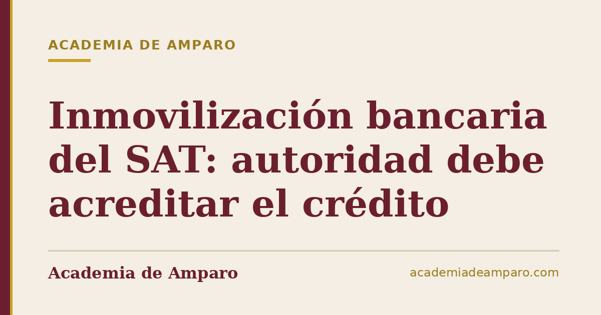 Inmovilización bancaria del SAT: autoridad debe acreditar el crédito