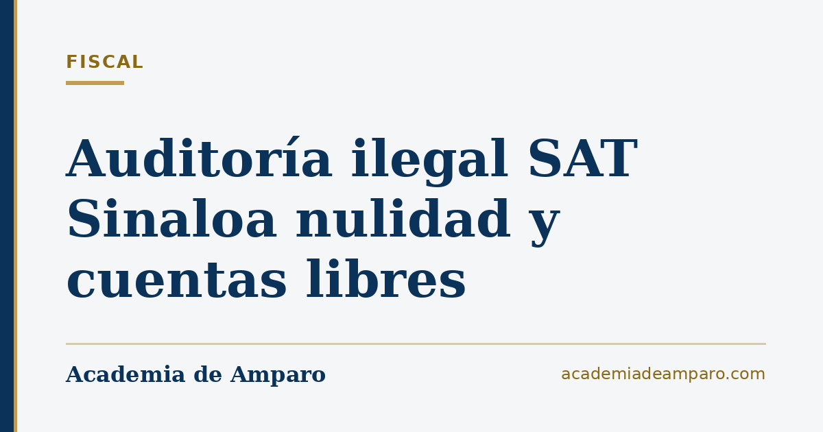 Auditoría ilegal SAT Sinaloa nulidad y cuentas libres