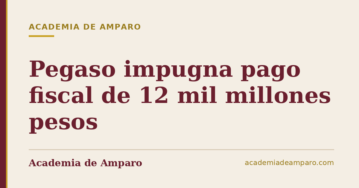 Pegaso impugna pago fiscal de 12 mil millones pesos