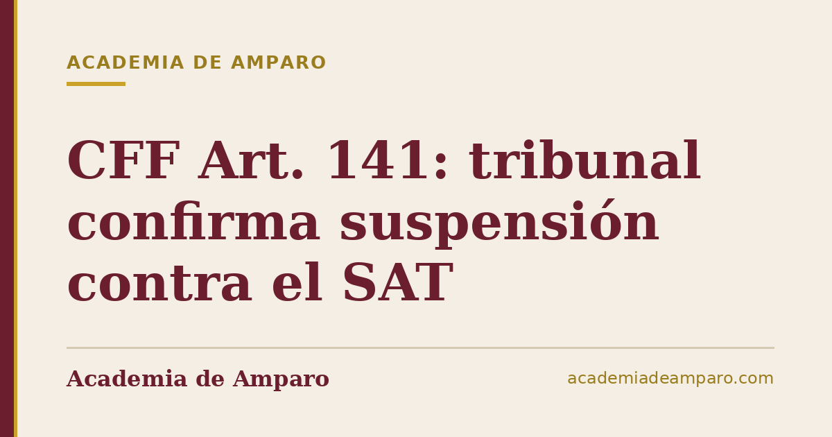 CFF Art. 141: tribunal confirma suspensión contra el SAT