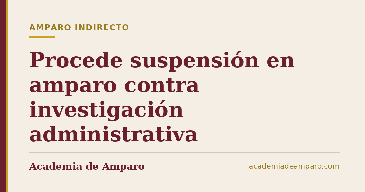 Procede suspensión en amparo contra investigación administrativa