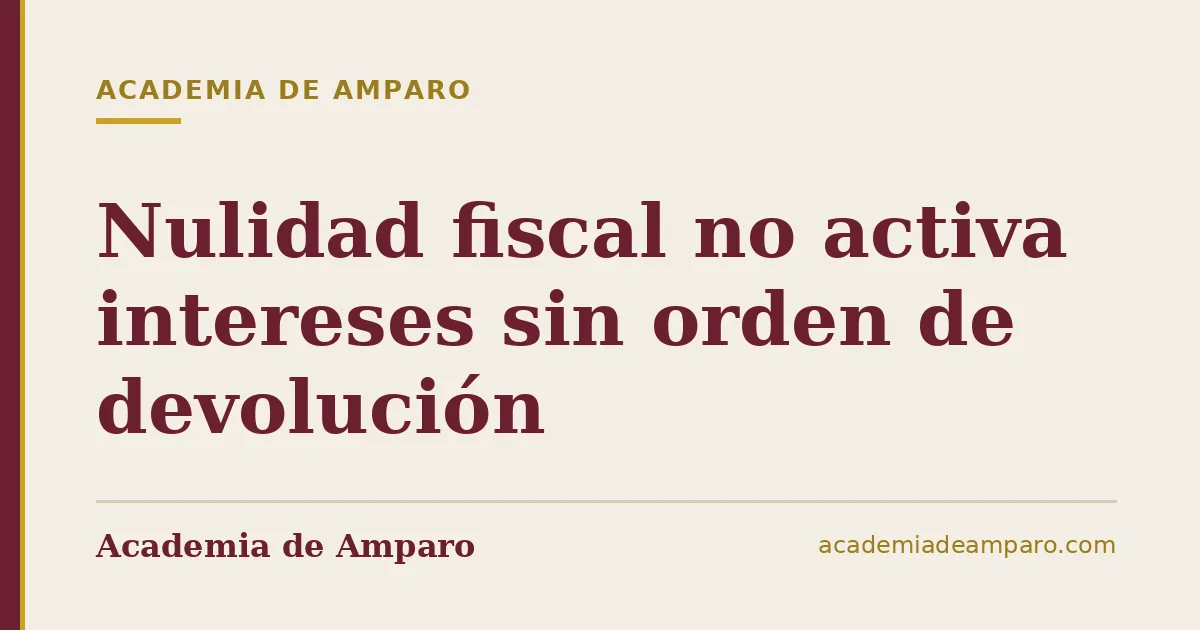 Nulidad fiscal no activa intereses sin orden de devolución