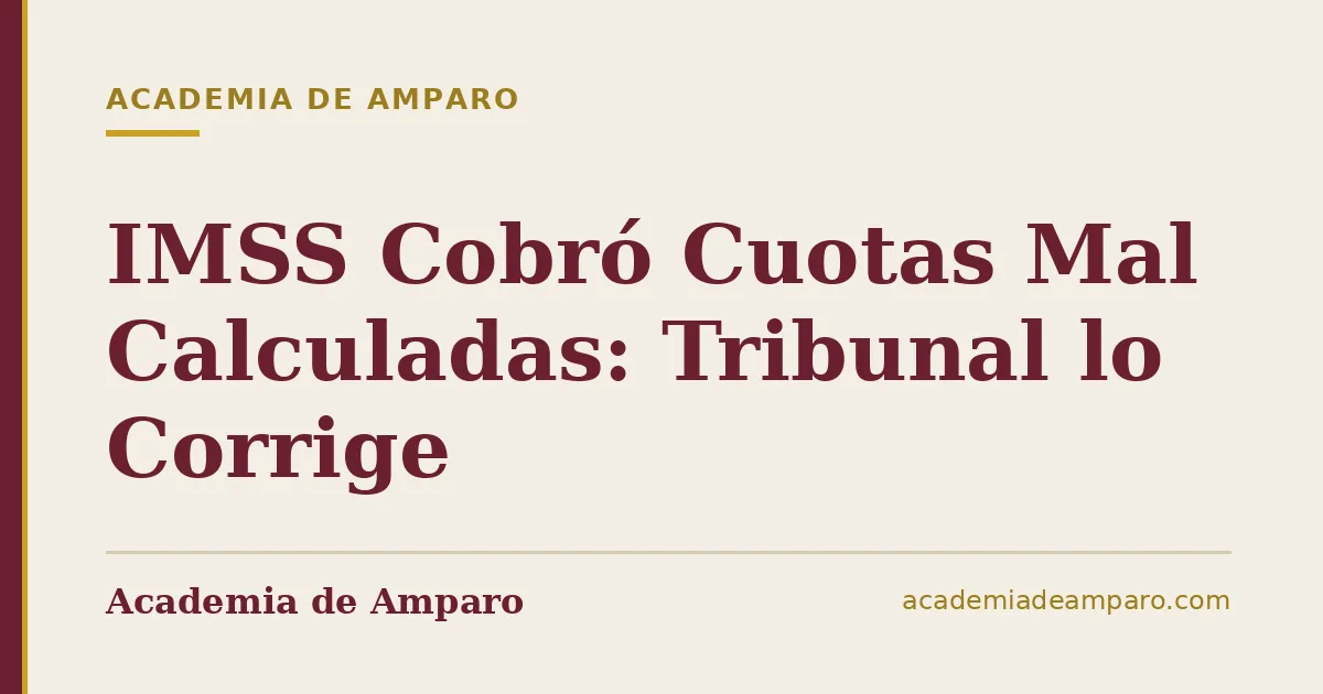 IMSS Cobró Cuotas Mal Calculadas: Tribunal lo Corrige