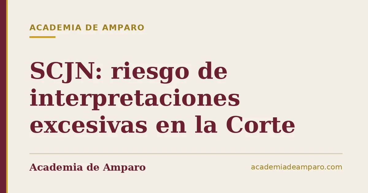 SCJN: riesgo de interpretaciones excesivas en la Corte