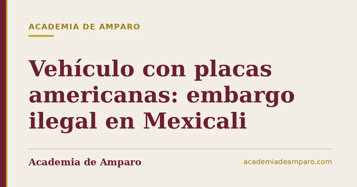 Vehículo con placas americanas: embargo ilegal en Mexicali
