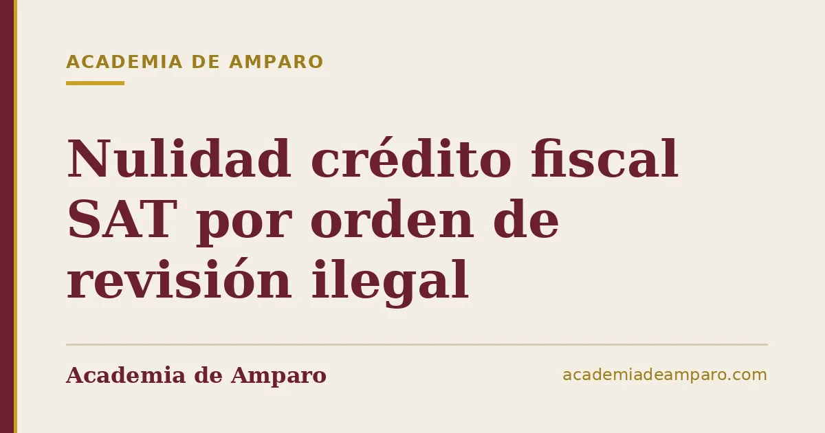 Nulidad crédito fiscal SAT por orden de revisión ilegal