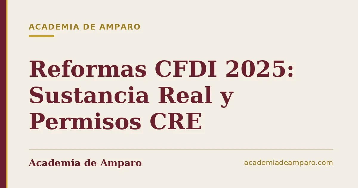 Reformas CFDI 2025: Sustancia Real y Permisos CRE