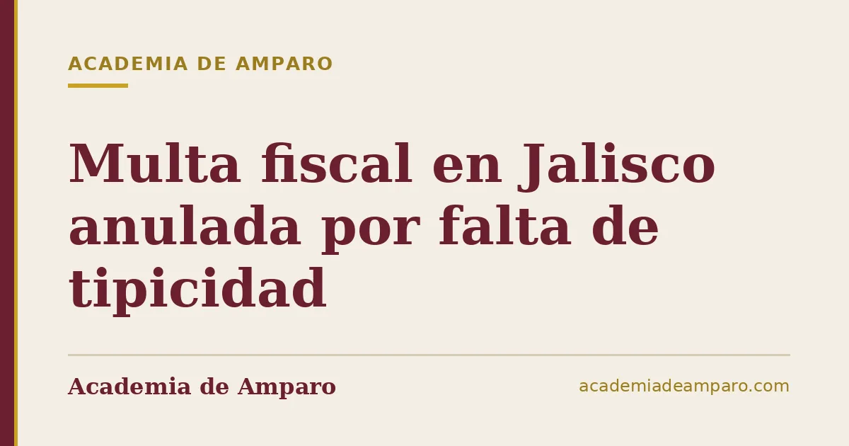 Multa fiscal en Jalisco anulada por falta de tipicidad