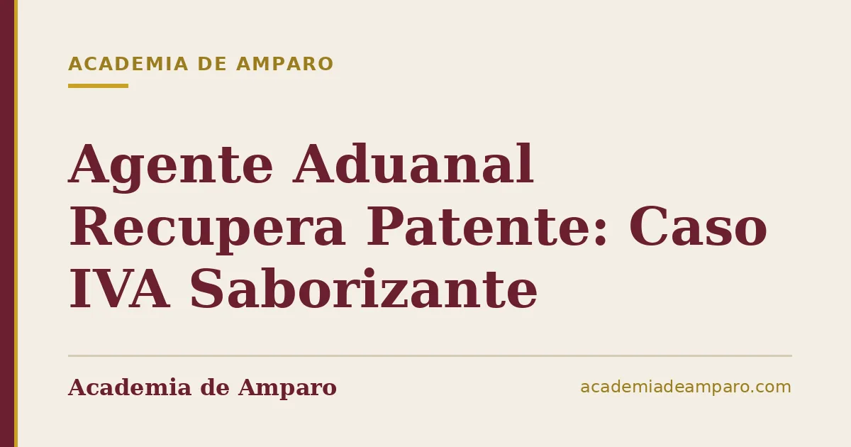 Agente Aduanal Recupera Patente: Caso IVA Saborizante