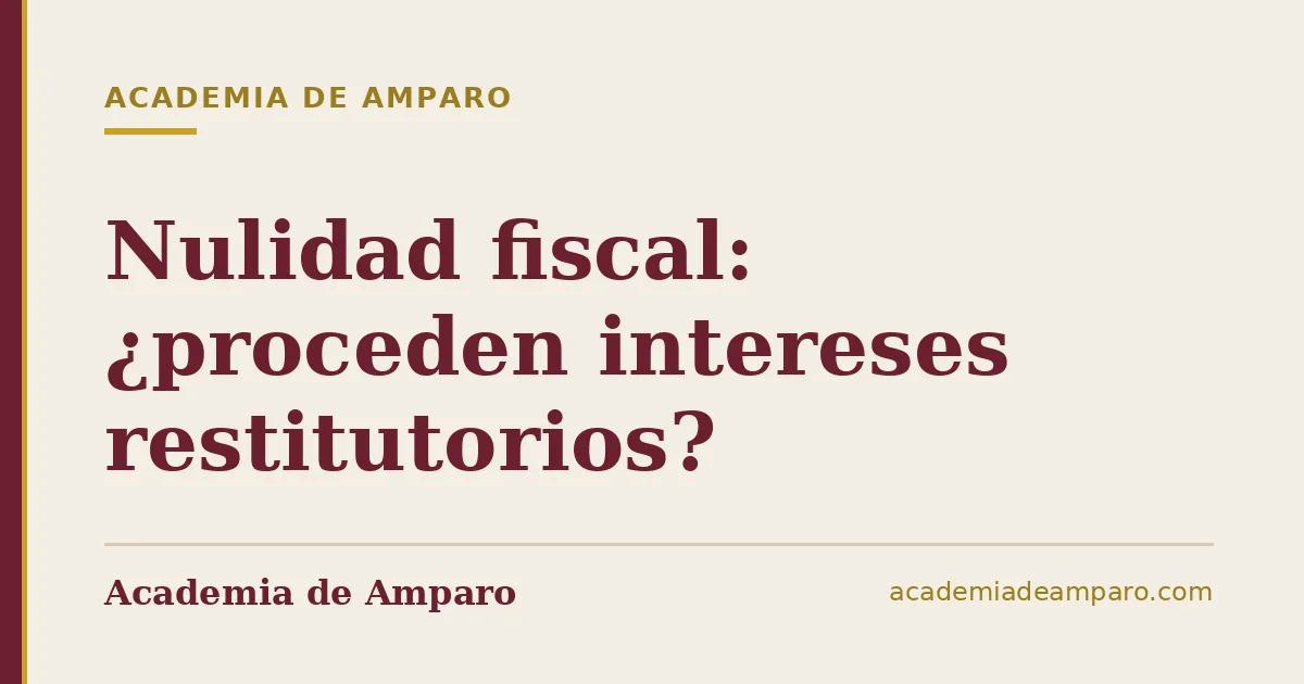 Nulidad fiscal: ¿proceden intereses restitutorios?