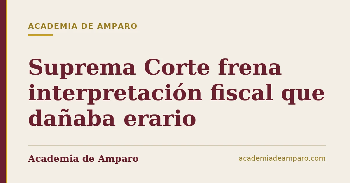 Suprema Corte frena interpretación fiscal que dañaba erario