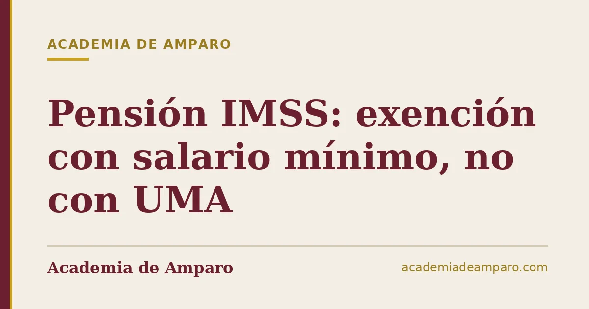 Pensión IMSS: exención con salario mínimo, no con UMA