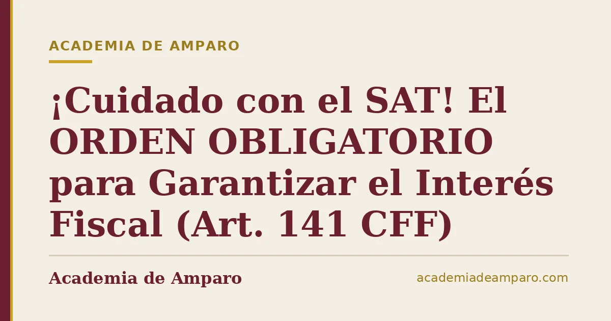 ¡Cuidado con el SAT! El ORDEN OBLIGATORIO para Garantizar el Interés Fiscal (Art. 141 CFF)