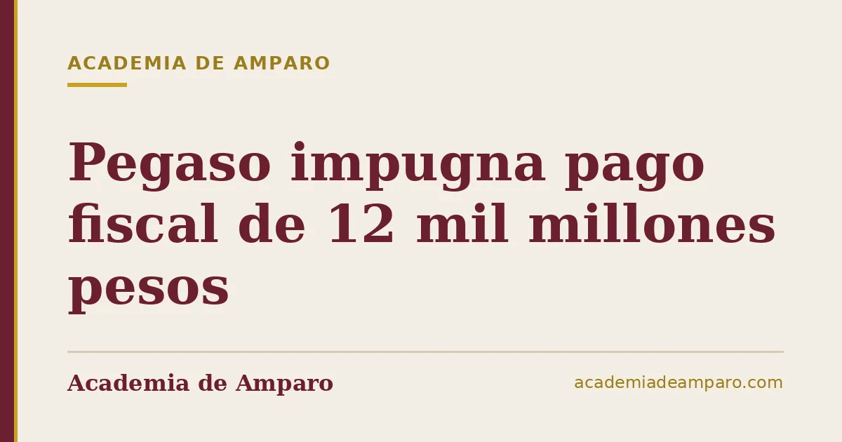 Pegaso impugna pago fiscal de 12 mil millones pesos