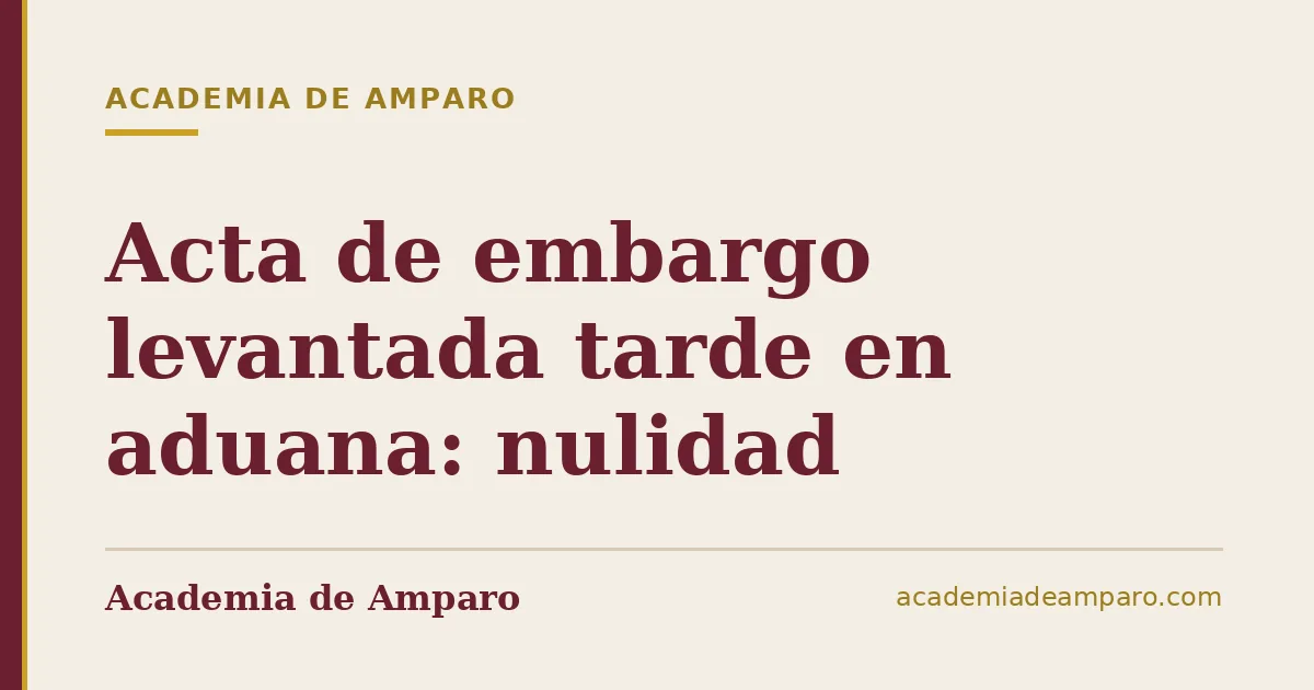 Acta de embargo levantada tarde en aduana: nulidad